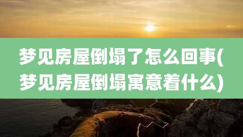 梦见房屋倒塌了怎么回事(梦见房屋倒塌寓意着什么)