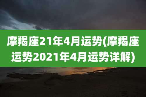 摩羯座21年4月运势(摩羯座运势2021年4月运势详解)