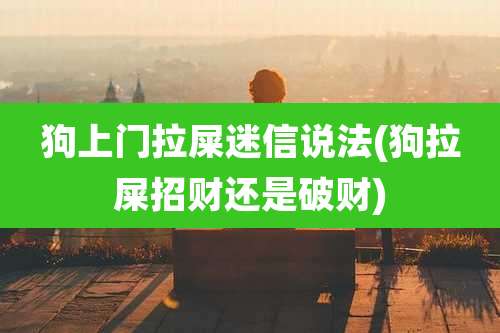 狗上门拉屎迷信说法(狗拉屎招财还是破财)