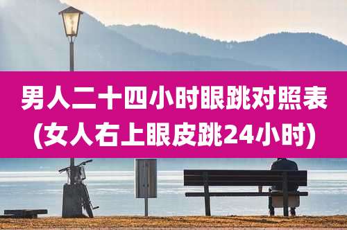 男人二十四小时眼跳对照表(女人右上眼皮跳24小时)