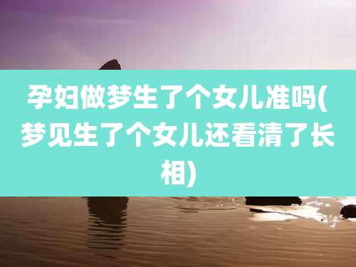 孕妇做梦生了个女儿准吗(梦见生了个女儿还看清了长相)