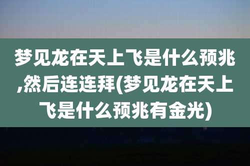 梦见龙在天上飞是什么预兆,然后连连拜(梦见龙在天上飞是什么预兆有金光)