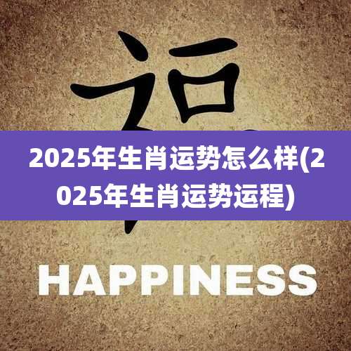 2025年生肖运势怎么样(2025年生肖运势运程)