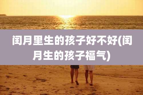 闰月里生的孩子好不好(闰月生的孩子福气)