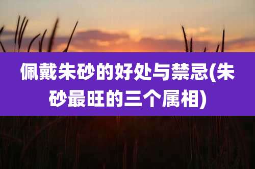 佩戴朱砂的好处与禁忌(朱砂最旺的三个属相)