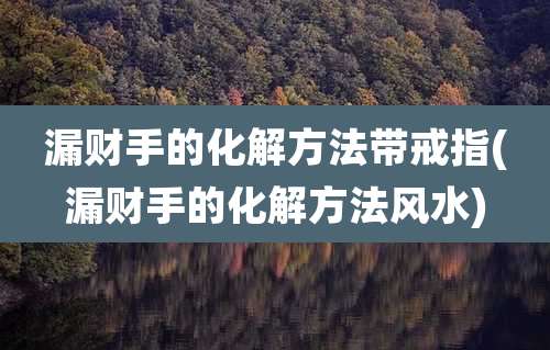 漏财手的化解方法带戒指(漏财手的化解方法风水)