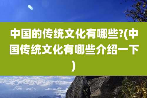 中国的传统文化有哪些?(中国传统文化有哪些介绍一下)