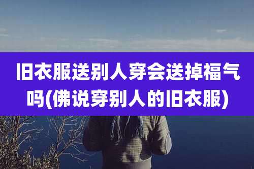 旧衣服送别人穿会送掉福气吗(佛说穿别人的旧衣服)