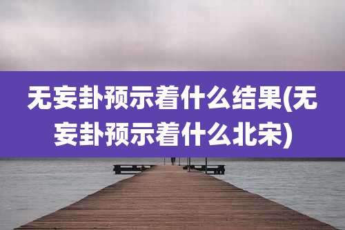 无妄卦预示着什么结果(无妄卦预示着什么北宋)