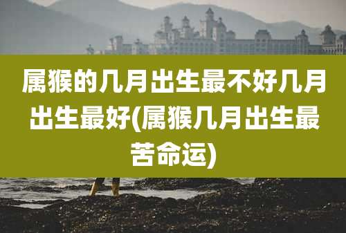 属猴的几月出生最不好几月出生最好(属猴几月出生最苦命运)