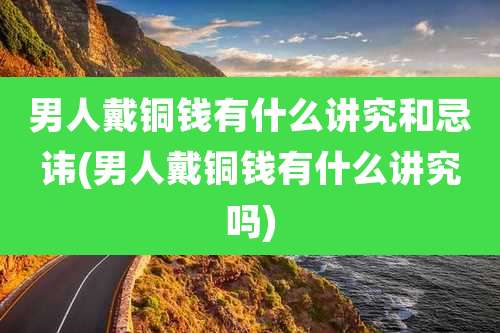 男人戴铜钱有什么讲究和忌讳(男人戴铜钱有什么讲究吗)