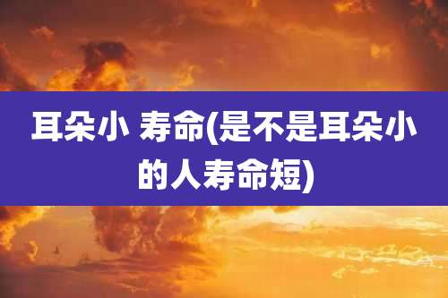 耳朵小 寿命(是不是耳朵小的人寿命短)