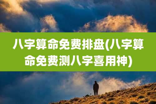 八字算命免费排盘(八字算命免费测八字喜用神)