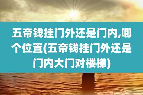 五帝钱挂门外还是门内,哪个位置(五帝钱挂门外还是门内大门对楼梯)