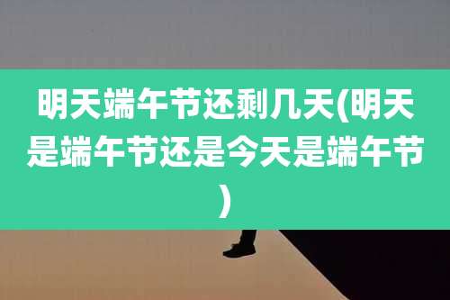 明天端午节还剩几天(明天是端午节还是今天是端午节)