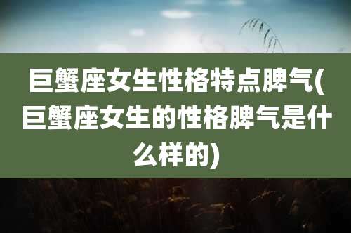 巨蟹座女生性格特点脾气(巨蟹座女生的性格脾气是什么样的)