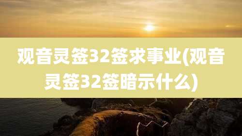 观音灵签32签求事业(观音灵签32签暗示什么)