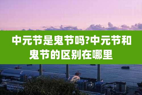 中元节是鬼节吗?中元节和鬼节的区别在哪里