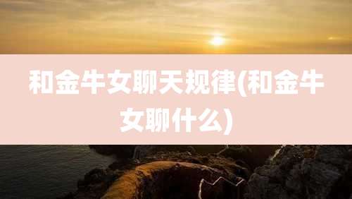 和金牛女聊天规律(和金牛女聊什么)