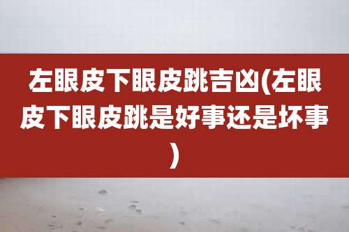 左眼皮下眼皮跳吉凶(左眼皮下眼皮跳是好事还是坏事)