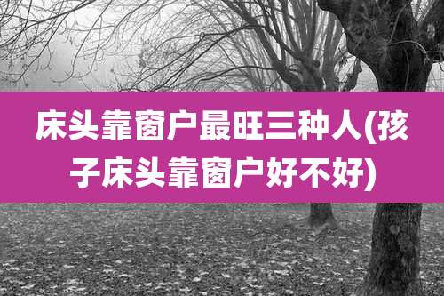 床头靠窗户最旺三种人(孩子床头靠窗户好不好)