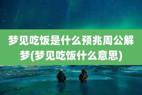 梦见吃饭是什么预兆周公解梦(梦见吃饭什么意思)