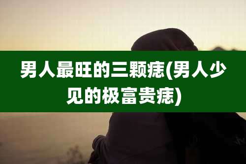 男人最旺的三颗痣(男人少见的极富贵痣)