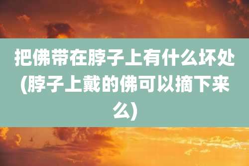 把佛带在脖子上有什么坏处(脖子上戴的佛可以摘下来么)