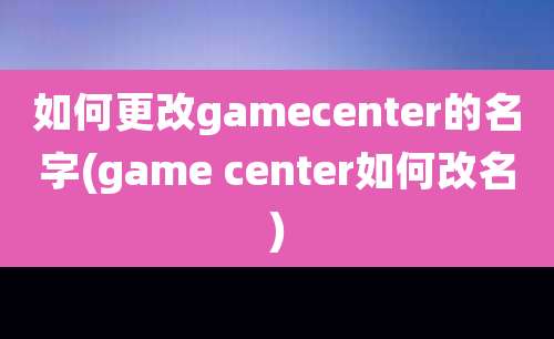 如何更改gamecenter的名字(game center如何改名)