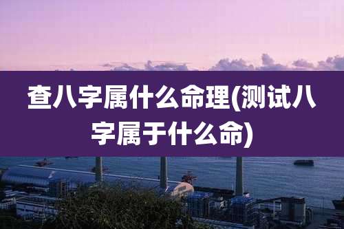 查八字属什么命理(测试八字属于什么命)