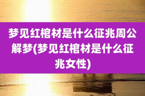 梦见红棺材是什么征兆周公解梦(梦见红棺材是什么征兆女性)
