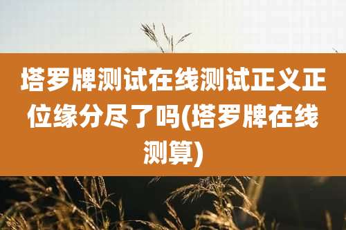 塔罗牌测试在线测试正义正位缘分尽了吗(塔罗牌在线测算)