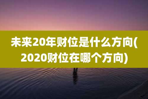 未来20年财位是什么方向(2020财位在哪个方向)