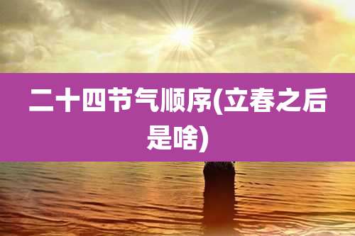 二十四节气顺序(立春之后是啥)