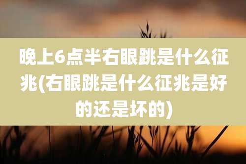 晚上6点半右眼跳是什么征兆(右眼跳是什么征兆是好的还是坏的)