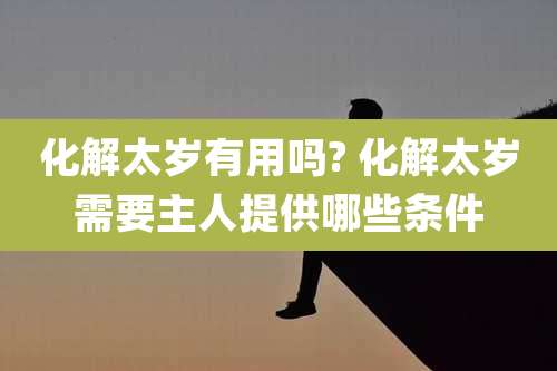 化解太岁有用吗? 化解太岁需要主人提供哪些条件