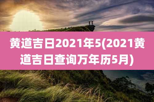 黄道吉日2021年5(2021黄道吉日查询万年历5月)