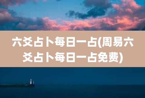 六爻占卜每日一占(周易六爻占卜每日一占免费)