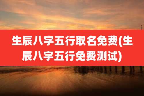 生辰八字五行取名免费(生辰八字五行免费测试)