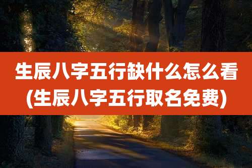 生辰八字五行缺什么怎么看(生辰八字五行取名免费)