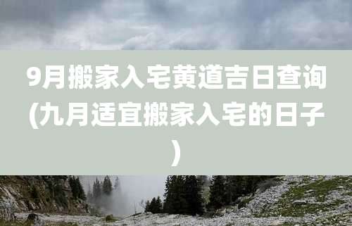 9月搬家入宅黄道吉日查询(九月适宜搬家入宅的日子)