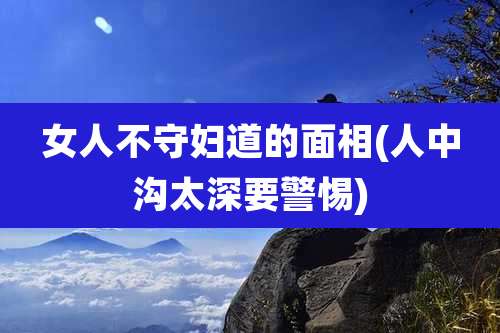 女人不守妇道的面相(人中沟太深要警惕)