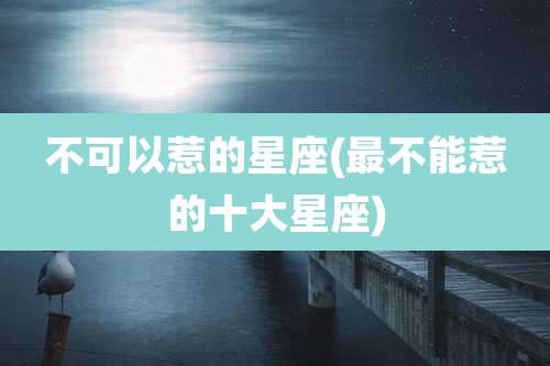 不可以惹的星座(最不能惹的十大星座)
