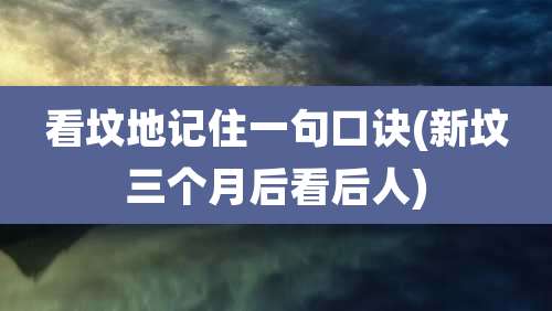 看坟地记住一句口诀(新坟三个月后看后人)