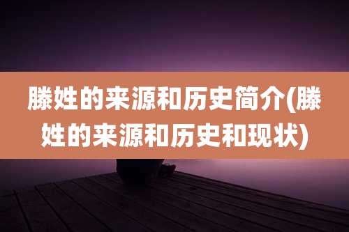 滕姓的来源和历史简介(滕姓的来源和历史和现状)