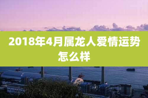 2018年4月属龙人爱情运势怎么样
