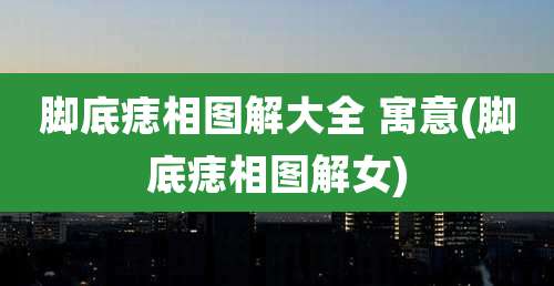 脚底痣相图解大全 寓意(脚底痣相图解女)