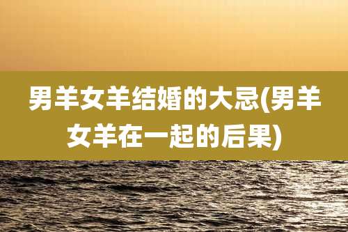 男羊女羊结婚的大忌(男羊女羊在一起的后果)