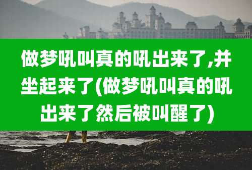 做梦吼叫真的吼出来了,并坐起来了(做梦吼叫真的吼出来了然后被叫醒了)