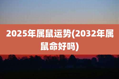 2025年属鼠运势(2032年属鼠命好吗)